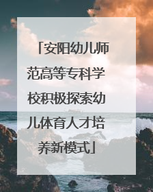 安阳幼儿师范高等专科学校积极探索幼儿体育人才培养新模式
