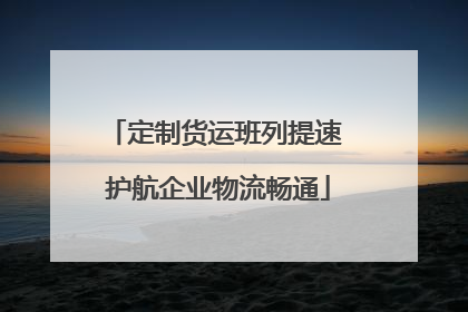 定制货运班列提速 护航企业物流畅通