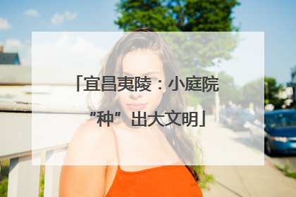 宜昌夷陵：小庭院“种”出大文明