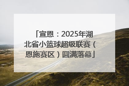宣恩：2025年湖北省小篮球超级联赛（恩施赛区）圆满落幕