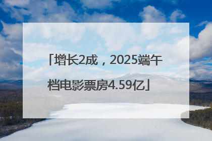增长2成，2025端午档电影票房4.59亿
