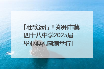 壮歌远行！郑州市第四十八中学2025届毕业典礼圆满举行