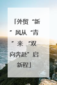 外贸“新”风从“青”来 “双向奔赴”启新程