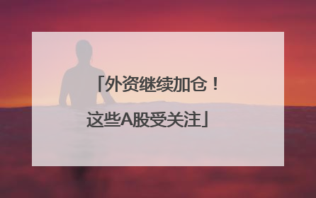 外资继续加仓！这些A股受关注
