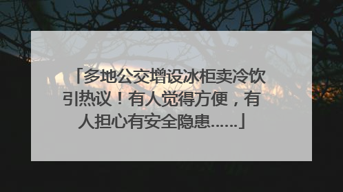 多地公交增设冰柜卖冷饮引热议！有人觉得方便，有人担心有安全隐患……