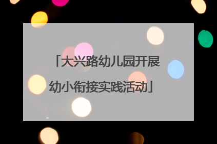 大兴路幼儿园开展幼小衔接实践活动