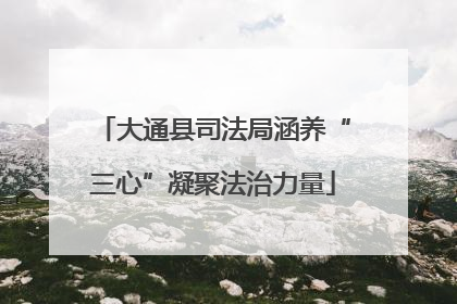 大通县司法局涵养“三心”凝聚法治力量