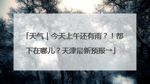 天气｜今天上午还有雨？！都下在哪儿？天津最新预报→