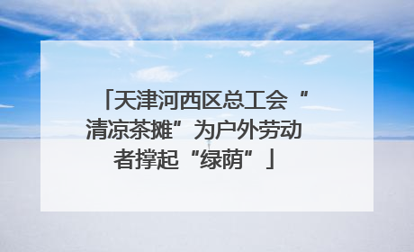 天津河西区总工会“清凉茶摊”为户外劳动者撑起“绿荫”