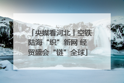 央媒看河北丨空铁陆海“织”新网 经贸盛会“链”全球