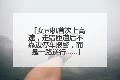女司机首次上高速，走错匝道后不靠边停车报警，而是一路逆行……