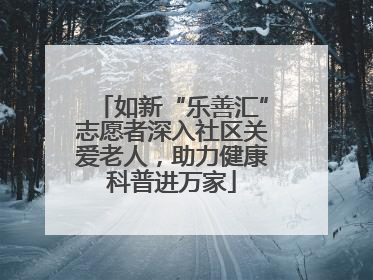 如新“乐善汇”志愿者深入社区关爱老人，助力健康科普进万家