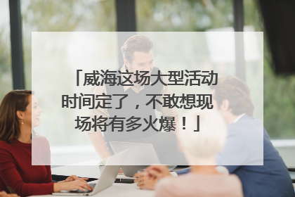 威海这场大型活动时间定了，不敢想现场将有多火爆！