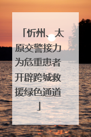 忻州、太原交警接力为危重患者开辟跨城救援绿色通道