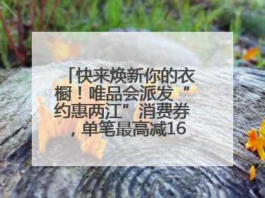 快来焕新你的衣橱！唯品会派发“约惠两江”消费券，单笔最高减160元！