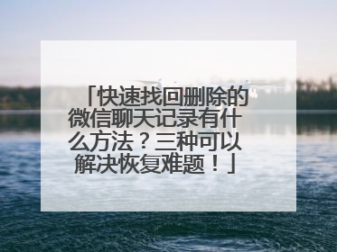 快速找回删除的微信聊天记录有什么方法？三种可以解决恢复难题！