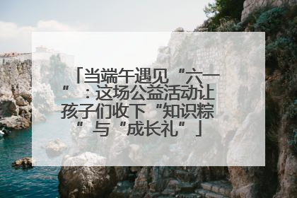 当端午遇见“六一”：这场公益活动让孩子们收下“知识粽”与“成长礼”