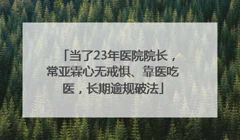 当了23年医院院长，常亚霖心无戒惧、靠医吃医，长期逾规破法