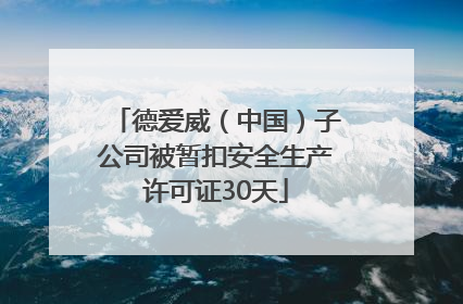 德爱威（中国）子公司被暂扣安全生产许可证30天