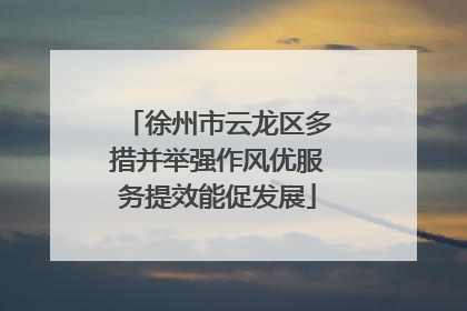 徐州市云龙区多措并举强作风优服务提效能促发展