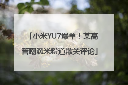 小米YU7爆单！某高管嘲讽米粉道歉关评论