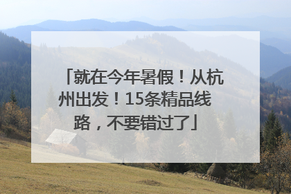 就在今年暑假！从杭州出发！15条精品线路，不要错过了