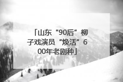 山东“90后”柳子戏演员“焕活”600年老剧种