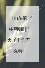 山东的“中药咖啡”火了！你怎么看