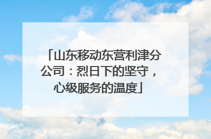山东移动东营利津分公司：烈日下的坚守，心级服务的温度