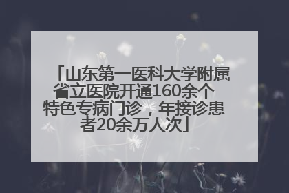 山东第一医科大学附属省立医院开通160余个特色专病门诊，年接诊患者20余万人次