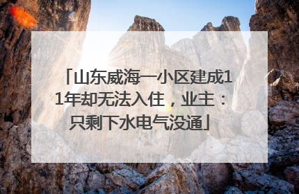 山东威海一小区建成11年却无法入住，业主：只剩下水电气没通