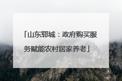 山东郓城：政府购买服务赋能农村居家养老