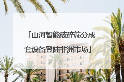 山河智能破碎筛分成套设备登陆非洲市场