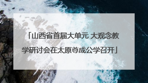 山西省首届大单元 大观念教学研讨会在太原尊成公学召开