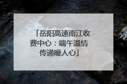 岳阳高速南江收费中心：端午温情传递暖人心