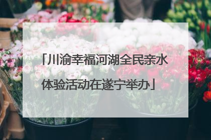 川渝幸福河湖全民亲水体验活动在遂宁举办