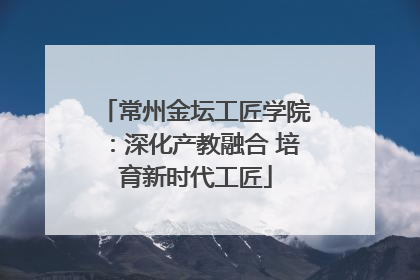 常州金坛工匠学院：深化产教融合 培育新时代工匠