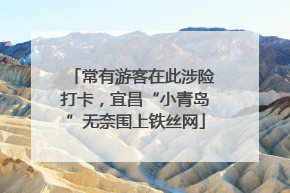 常有游客在此涉险打卡，宜昌“小青岛”无奈围上铁丝网