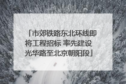 市郊铁路东北环线即将工程招标 率先建设光华路至北京朝阳段