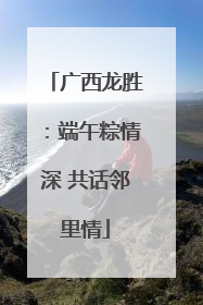 广西龙胜：端午粽情深 共话邻里情