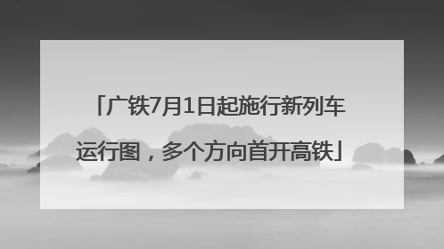 广铁7月1日起施行新列车运行图，多个方向首开高铁