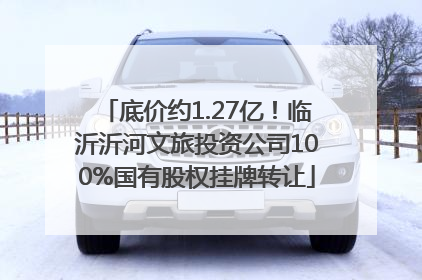底价约1.27亿！临沂沂河文旅投资公司100%国有股权挂牌转让
