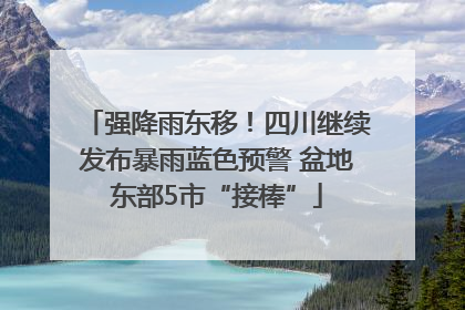 强降雨东移！四川继续发布暴雨蓝色预警 盆地东部5市“接棒”