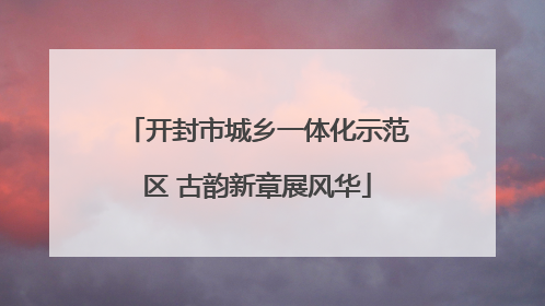 开封市城乡一体化示范区 古韵新章展风华