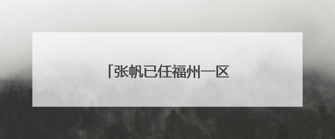 张帆已任福州一区代区长（附简历）