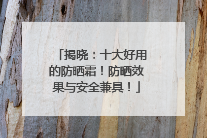 揭晓：十大好用的防晒霜！防晒效果与安全兼具！