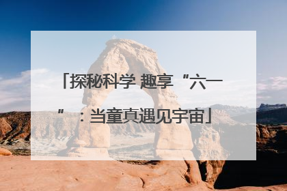 探秘科学 趣享“六一”：当童真遇见宇宙