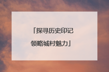 探寻历史印记 领略城村魅力