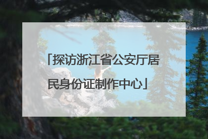 探访浙江省公安厅居民身份证制作中心