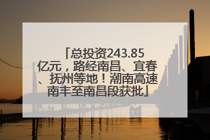 总投资243.85亿元，路经南昌、宜春、抚州等地！潮南高速南丰至南昌段获批